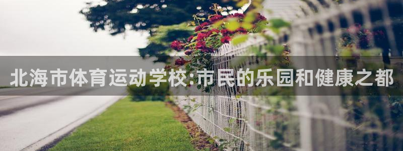 尊龙官方正版app娱乐网站:北海市体育运动学校:市民的乐园和