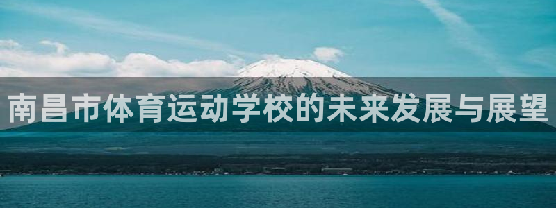 尊龙官方正版app代理:南昌市体育运动学校的未来发展与展望